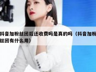抖音加粉丝团后还收费吗是真的吗（抖音加粉丝团有什么用）