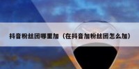 抖音粉丝团哪里加（在抖音加粉丝团怎么加）