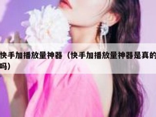 快手加播放量神器（快手加播放量神器是真的吗）