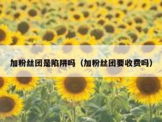 加粉丝团是陷阱吗（加粉丝团要收费吗）