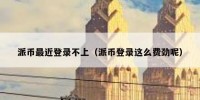 派币最近登录不上（派币登录这么费劲呢）