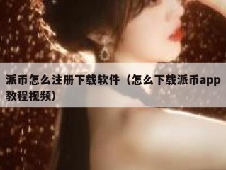 派币怎么注册下载软件（怎么下载派币app教程视频）