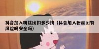抖音加入粉丝团扣多少钱（抖音加入粉丝团有风险吗安全吗）