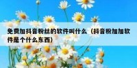 免费加抖音粉丝的软件叫什么（抖音粉加加软件是个什么东西）