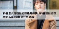 抖音怎么样粉丝团等级升级快（抖音粉丝团等级怎么从8级快速升到15级）
