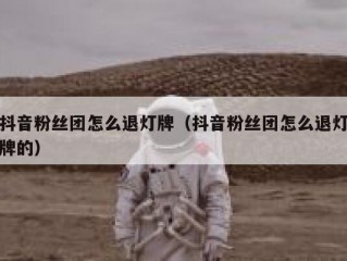 抖音粉丝团怎么退灯牌（抖音粉丝团怎么退灯牌的）