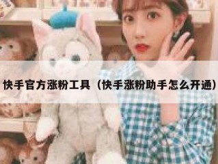 快手官方涨粉工具（快手涨粉助手怎么开通）