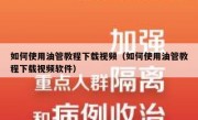 如何使用油管教程下载视频（如何使用油管教程下载视频软件）