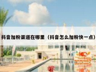 抖音加粉渠道在哪里（抖音怎么加粉快一点）