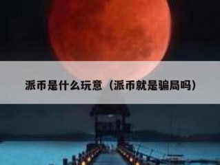 派币是什么玩意（派币就是骗局吗）