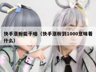 快手涨粉能干啥（快手涨粉到1000意味着什么）
