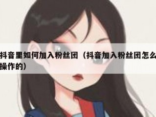 抖音里如何加入粉丝团（抖音加入粉丝团怎么操作的）
