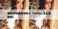 推特如何搜同城的人（twitter怎么看同城）