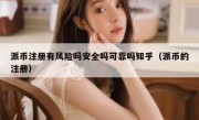 派币注册有风险吗安全吗可靠吗知乎（派币的注册）