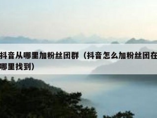 抖音从哪里加粉丝团群（抖音怎么加粉丝团在哪里找到）