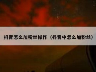 抖音怎么加粉丝操作（抖音中怎么加粉丝）