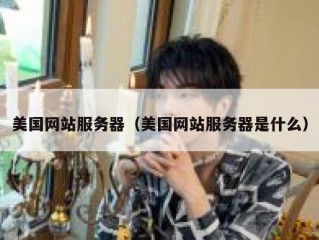 美国网站服务器（美国网站服务器是什么）