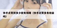 快手点赞到多少就有钱赚（快手点赞多有收益吗）