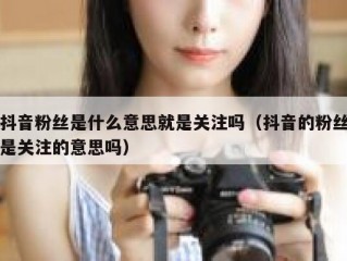 抖音粉丝是什么意思就是关注吗（抖音的粉丝是关注的意思吗）