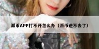 派币APP打不开怎么办（派币进不去了）