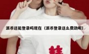 派币还能登录吗现在（派币登录这么费劲呢）