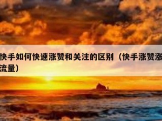 快手如何快速涨赞和关注的区别（快手涨赞涨流量）