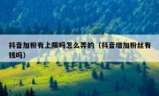 抖音加粉有上限吗怎么弄的（抖音增加粉丝有钱吗）