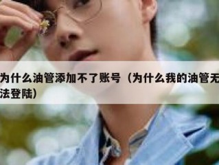 为什么油管添加不了账号（为什么我的油管无法登陆）