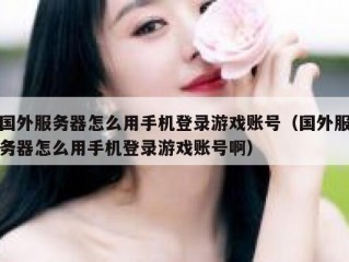 国外服务器怎么用手机登录游戏账号（国外服务器怎么用手机登录游戏账号啊）