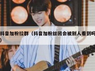 抖音加粉拉群（抖音加粉丝团会被别人看到吗）