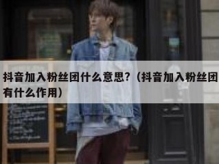 抖音加入粉丝团什么意思?（抖音加入粉丝团有什么作用）