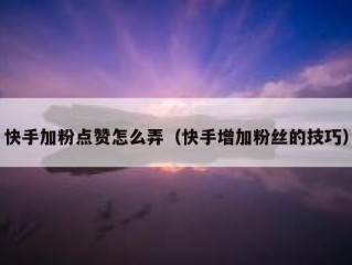 快手加粉点赞怎么弄（快手增加粉丝的技巧）