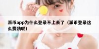 派币app为什么登录不上去了（派币登录这么费劲呢）