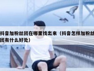 抖音加粉丝团在哪里找出来（抖音怎样加粉丝团有什么好处）
