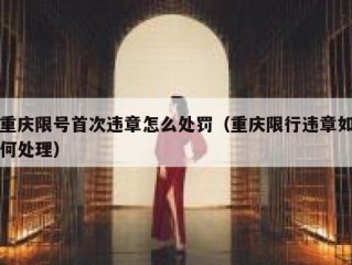 重庆限号首次违章怎么处罚（重庆限行违章如何处理）