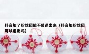 抖音加了粉丝团能不能退出来（抖音加粉丝团可以退出吗）