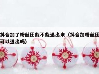 抖音加了粉丝团能不能退出来（抖音加粉丝团可以退出吗）