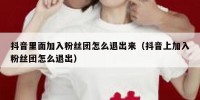 抖音里面加入粉丝团怎么退出来（抖音上加入粉丝团怎么退出）