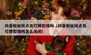 抖音粉丝团点亮灯牌扣钱吗（抖音粉丝团点亮灯牌扣钱吗怎么关闭）