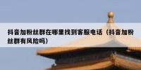 抖音加粉丝群在哪里找到客服电话（抖音加粉丝群有风险吗）