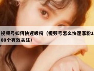 视频号如何快速吸粉（视频号怎么快速涨粉100个有效关注）