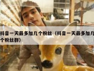 抖音一天最多加几个粉丝（抖音一天最多加几个粉丝群）
