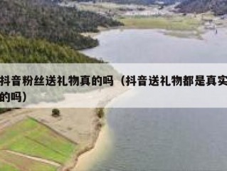 抖音粉丝送礼物真的吗（抖音送礼物都是真实的吗）
