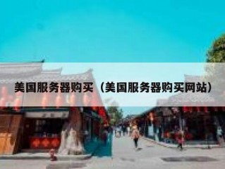 美国服务器购买（美国服务器购买网站）