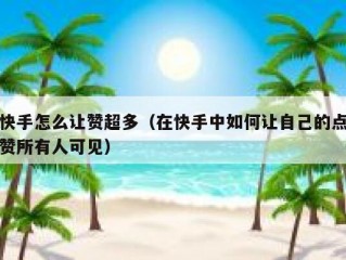 快手怎么让赞超多（在快手中如何让自己的点赞所有人可见）