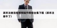 派币注册流程视频操作教程全集下载（派币注册不了）