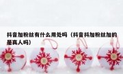 抖音加粉丝有什么用处吗（抖音抖加粉丝加的是真人吗）