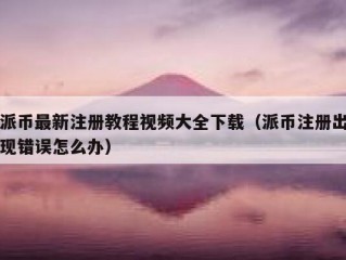 派币最新注册教程视频大全下载（派币注册出现错误怎么办）
