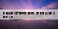 抖音加粉丝群在哪里找到呢（抖音里面的粉丝群怎么加）