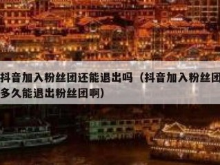 抖音加入粉丝团还能退出吗（抖音加入粉丝团多久能退出粉丝团啊）